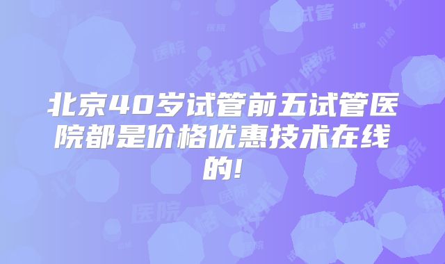 北京40岁试管前五试管医院都是价格优惠技术在线的!