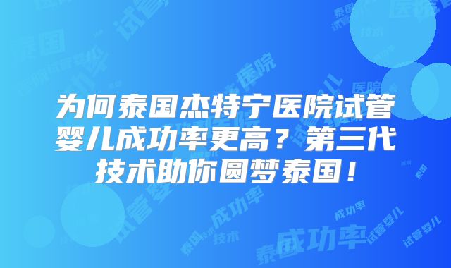 为何泰国杰特宁医院试管婴儿成功率更高？第三代技术助你圆梦泰国！