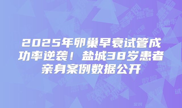 2025年卵巢早衰试管成功率逆袭！盐城38岁患者亲身案例数据公开
