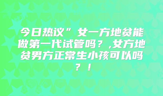 今日热议”女一方地贫能做第一代试管吗？,女方地贫男方正常生小孩可以吗？！