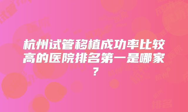 杭州试管移植成功率比较高的医院排名第一是哪家？