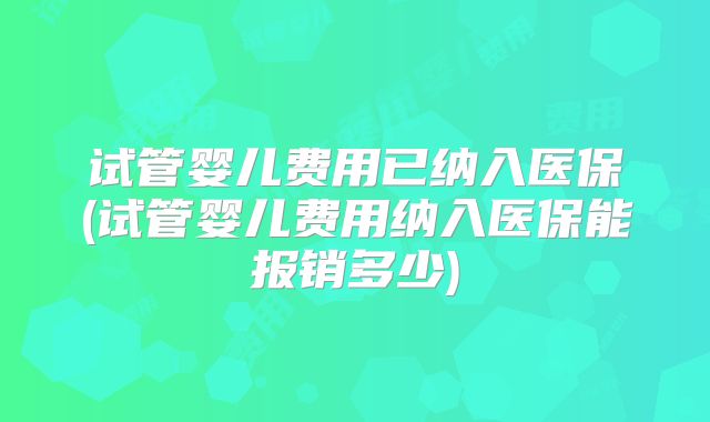 试管婴儿费用已纳入医保(试管婴儿费用纳入医保能报销多少)