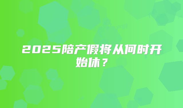 2025陪产假将从何时开始休？