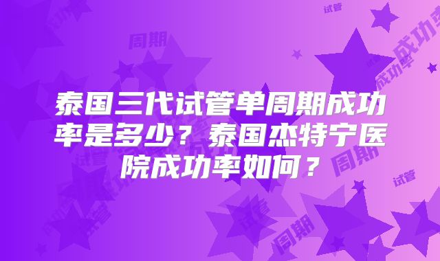 泰国三代试管单周期成功率是多少？泰国杰特宁医院成功率如何？