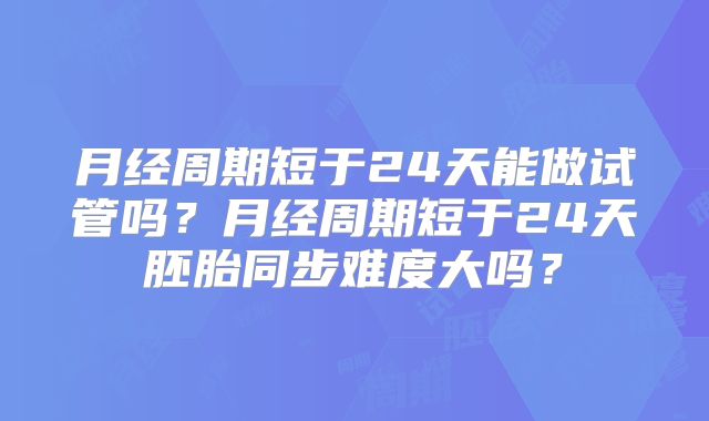 月经周期短于24天能做试管吗？月经周期短于24天胚胎同步难度大吗？