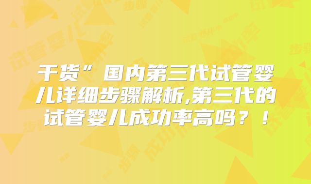干货”国内第三代试管婴儿详细步骤解析,第三代的试管婴儿成功率高吗？！