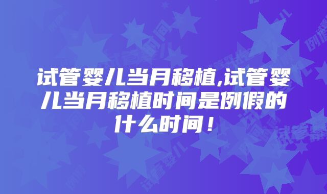 试管婴儿当月移植,试管婴儿当月移植时间是例假的什么时间！