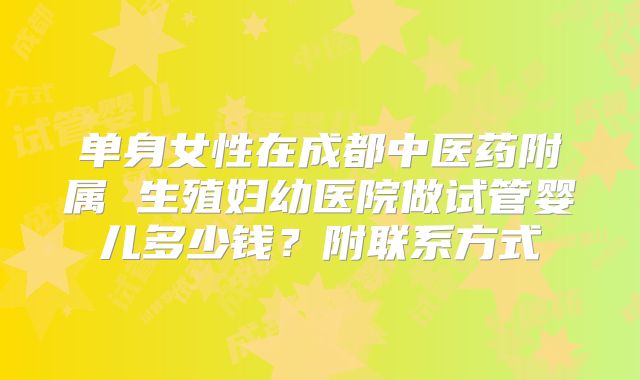 单身女性在成都中医药附属 生殖妇幼医院做试管婴儿多少钱？附联系方式