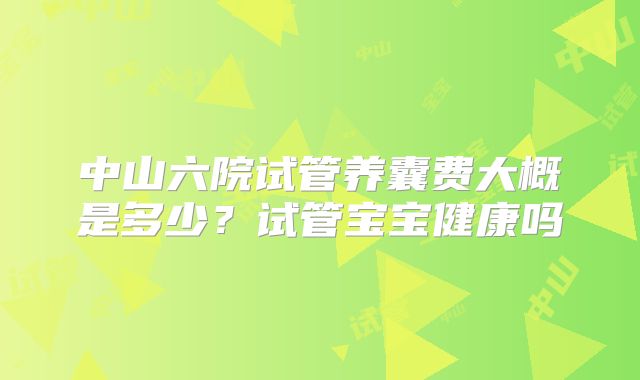 中山六院试管养囊费大概是多少？试管宝宝健康吗