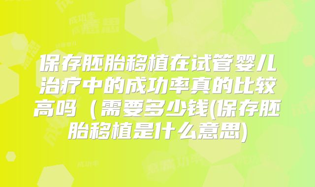 保存胚胎移植在试管婴儿治疗中的成功率真的比较高吗（需要多少钱(保存胚胎移植是什么意思)