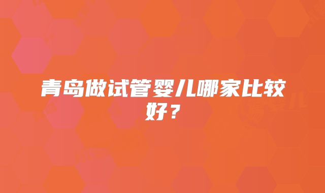青岛做试管婴儿哪家比较好？