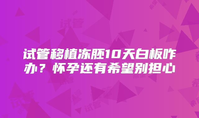 试管移植冻胚10天白板咋办？怀孕还有希望别担心