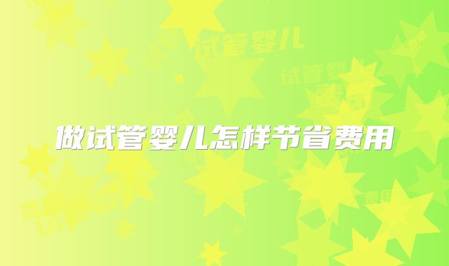 做试管婴儿怎样节省费用