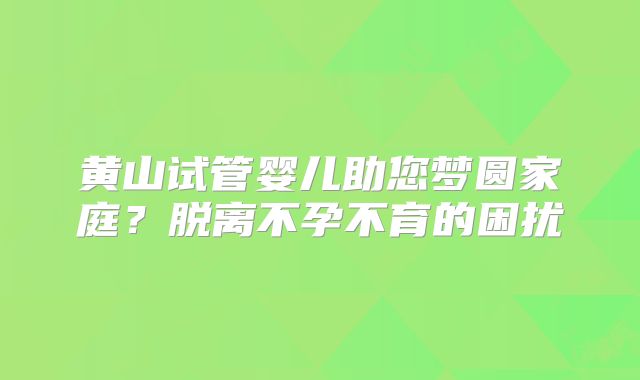 黄山试管婴儿助您梦圆家庭？脱离不孕不育的困扰