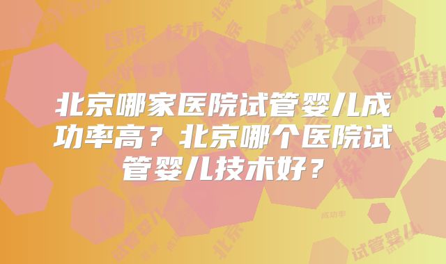 北京哪家医院试管婴儿成功率高？北京哪个医院试管婴儿技术好？