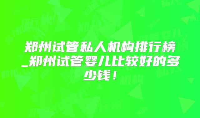 郑州试管私人机构排行榜_郑州试管婴儿比较好的多少钱！