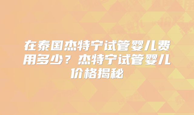 在泰国杰特宁试管婴儿费用多少？杰特宁试管婴儿价格揭秘