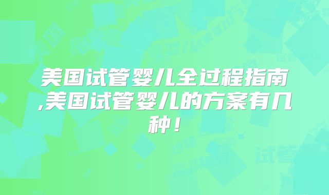 美国试管婴儿全过程指南,美国试管婴儿的方案有几种！
