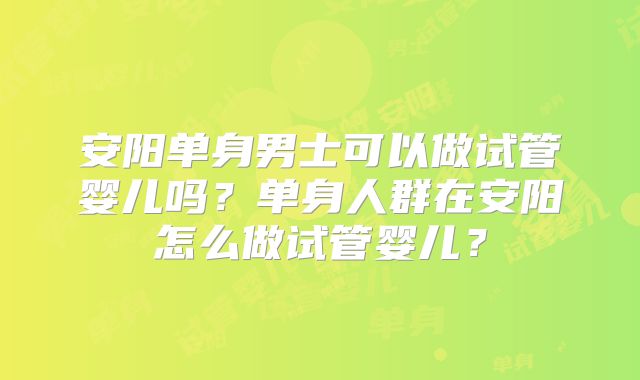 安阳单身男士可以做试管婴儿吗？单身人群在安阳怎么做试管婴儿？