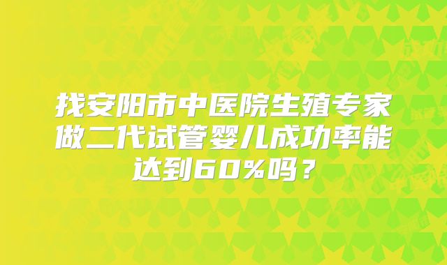 找安阳市中医院生殖专家做二代试管婴儿成功率能达到60%吗？