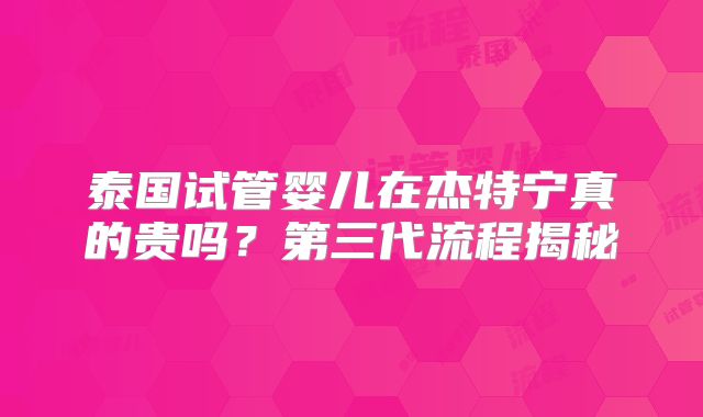 泰国试管婴儿在杰特宁真的贵吗?第三代流程揭秘