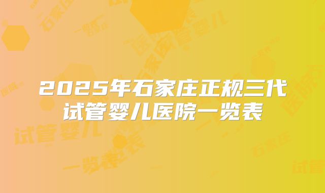 2025年石家庄正规三代试管婴儿医院一览表