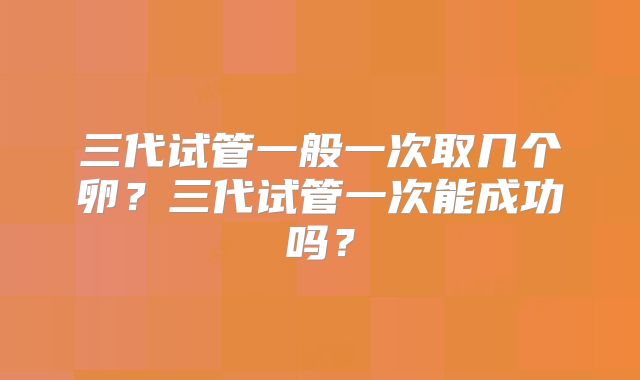 三代试管一般一次取几个卵?三代试管一次能成功吗?
