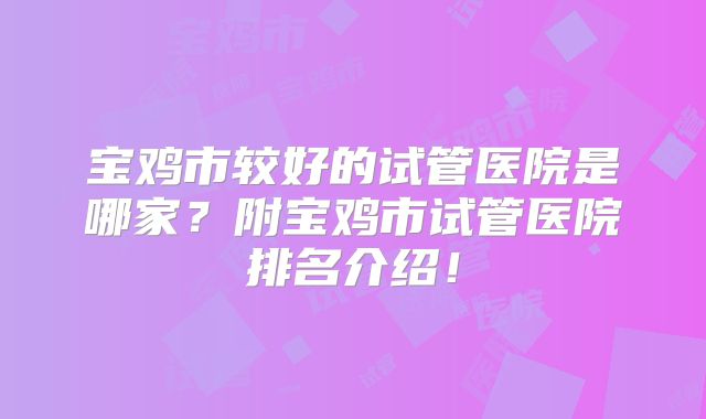 宝鸡市较好的试管医院是哪家？附宝鸡市试管医院排名介绍！