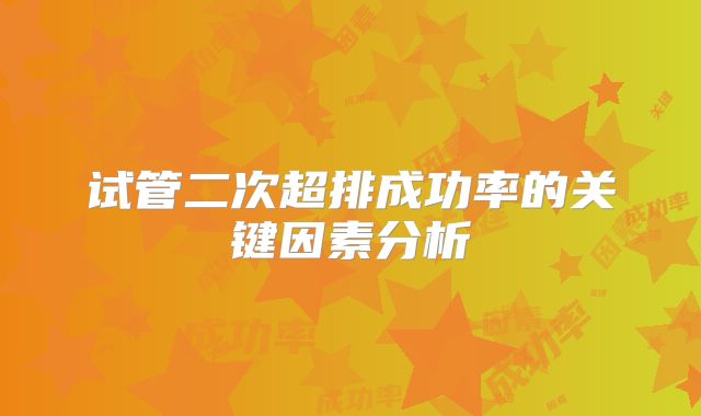 试管二次超排成功率的关键因素分析