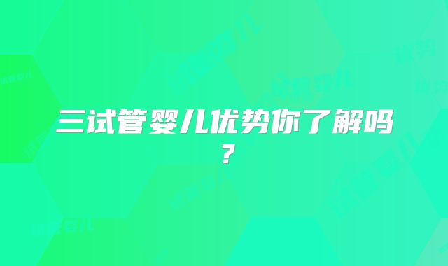 三试管婴儿优势你了解吗？
