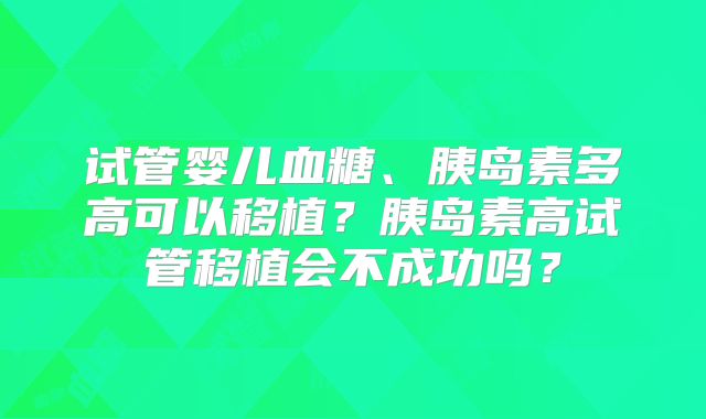 试管婴儿血糖、胰岛素多高可以移植?胰岛素高试管移植会不成功吗?
