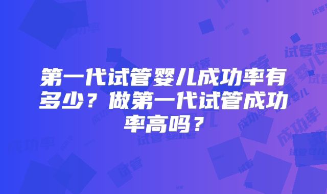 第一代试管婴儿成功率有多少?做第一代试管成功率高吗?
