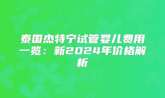泰国杰特宁试管婴儿费用一览:新2024年价格解析