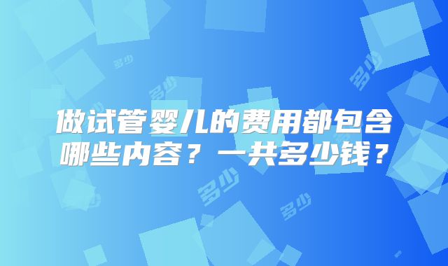 做试管婴儿的费用都包含哪些内容？一共多少钱？