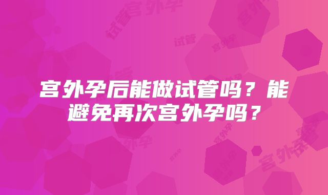 宫外孕后能做试管吗？能避免再次宫外孕吗？