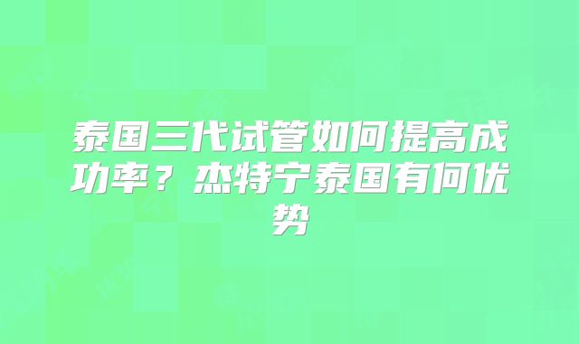 泰国三代试管如何提高成功率？杰特宁泰国有何优势
