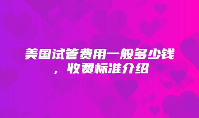 美国试管费用一般多少钱,收费标准介绍