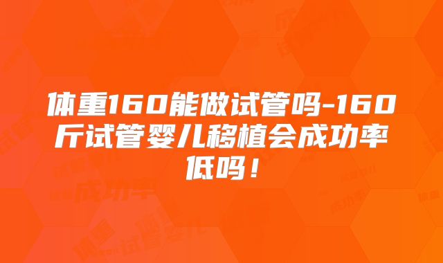 体重160能做试管吗-160斤试管婴儿移植会成功率低吗!
