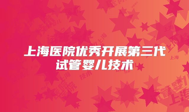 上海医院优秀开展第三代试管婴儿技术