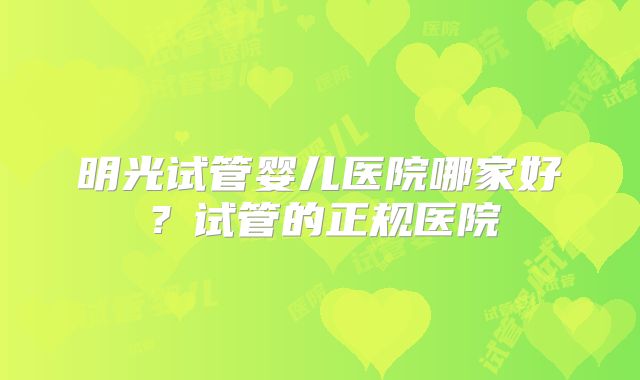 明光试管婴儿医院哪家好？试管的正规医院