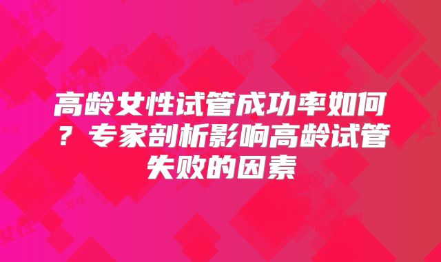 高龄女性试管成功率如何?专家剖析影响高龄试管失败的因素