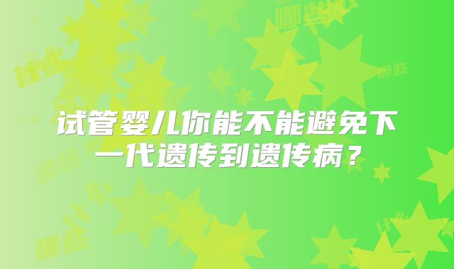 试管婴儿你能不能避免下一代遗传到遗传病？