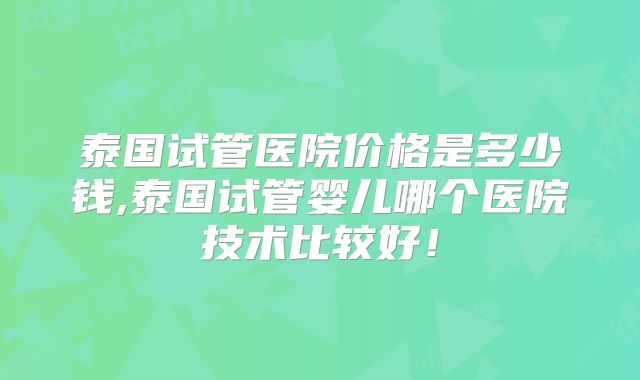 泰国试管医院价格是多少钱,泰国试管婴儿哪个医院技术比较好！