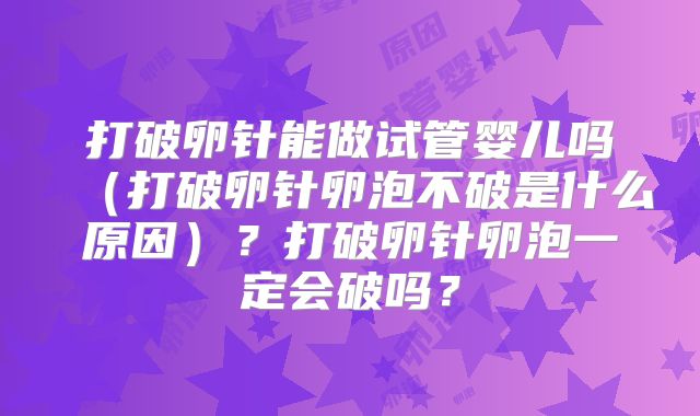 打破卵针能做试管婴儿吗(打破卵针卵泡不破是什么原因)?打破卵针卵泡一定会破吗?