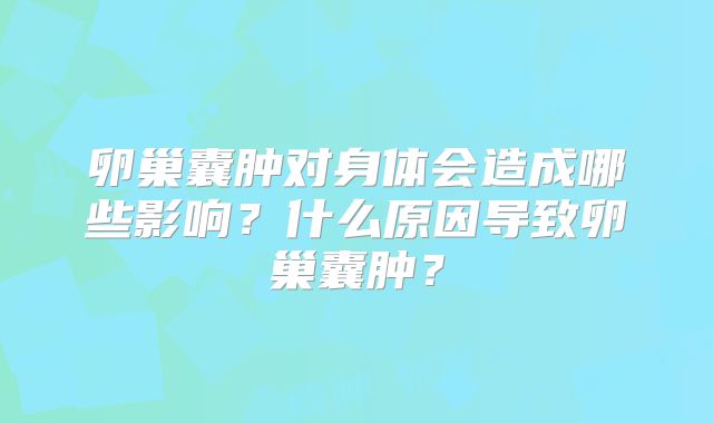 卵巢囊肿对身体会造成哪些影响?什么原因导致卵巢囊肿?