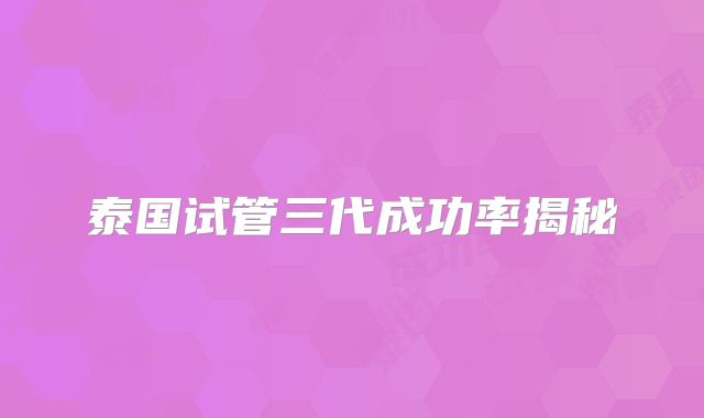 泰国试管三代成功率揭秘