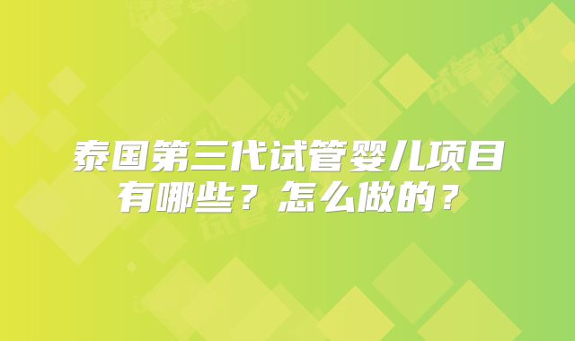 泰国第三代试管婴儿项目有哪些？怎么做的？