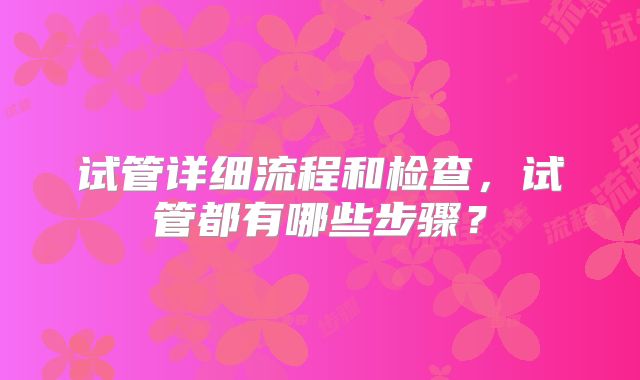 试管详细流程和检查,试管都有哪些步骤?