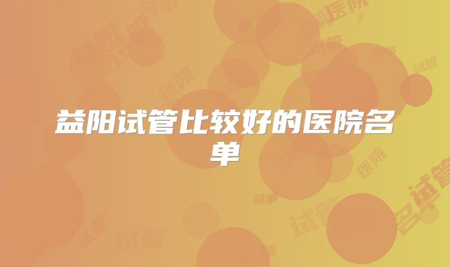 益阳试管比较好的医院名单