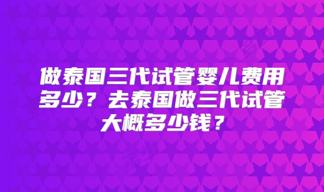 做泰国三代试管婴儿费用多少？去泰国做三代试管大概多少钱？